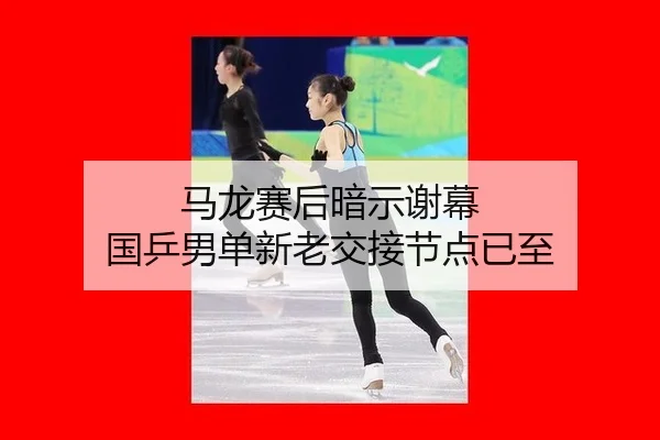 马龙赛后暗示谢幕 国乒男单新老交接节点已至