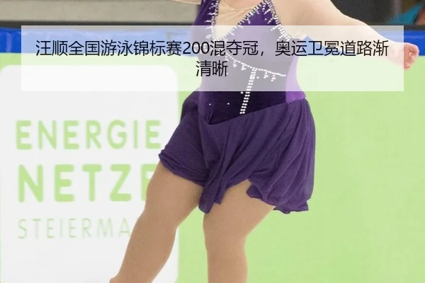 汪顺全国游泳锦标赛200混夺冠，奥运卫冕道路渐清晰