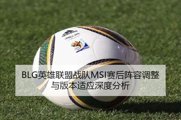 BLG英雄联盟战队MSI赛后阵容调整与版本适应深度分析