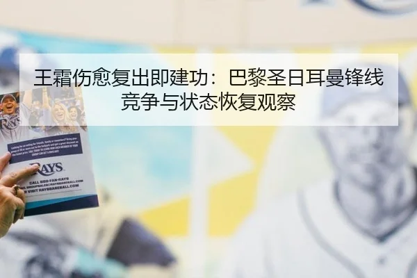 王霜伤愈复出即建功：巴黎圣日耳曼锋线竞争与状态恢复观察